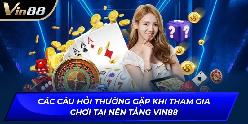 Các câu hỏi thường gặp khi tham gia chơi tại nền tảng VIN88