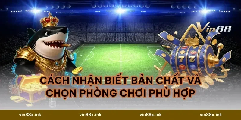 Cách nhận biết bản chất và chọn phòng chơi phù hợp