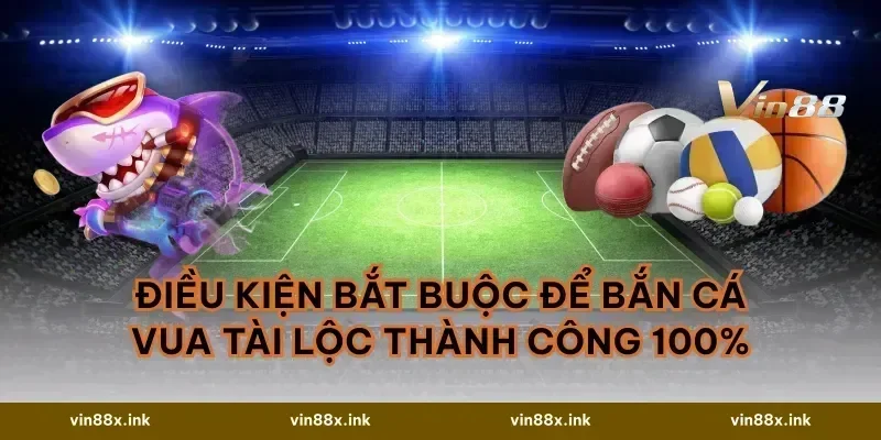 Điều kiện bắt buộc để Bắn cá Vua Tài Lộc thành công 100%
