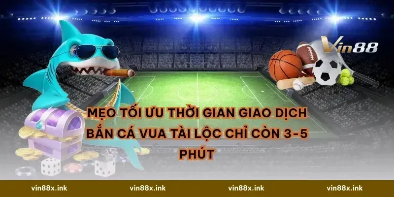 Mẹo tối ưu thời gian giao dịch Bắn cá Vua Tài Lộc chỉ còn 3-5 phút