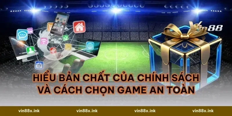 Hiểu bản chất của chính sách và cách chọn game an toàn