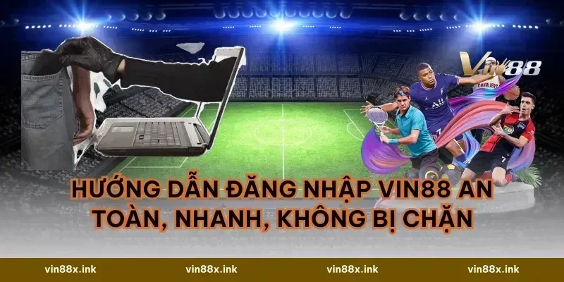 Hướng dẫn đăng nhập VIN88 an toàn, nhanh, không bị chặn