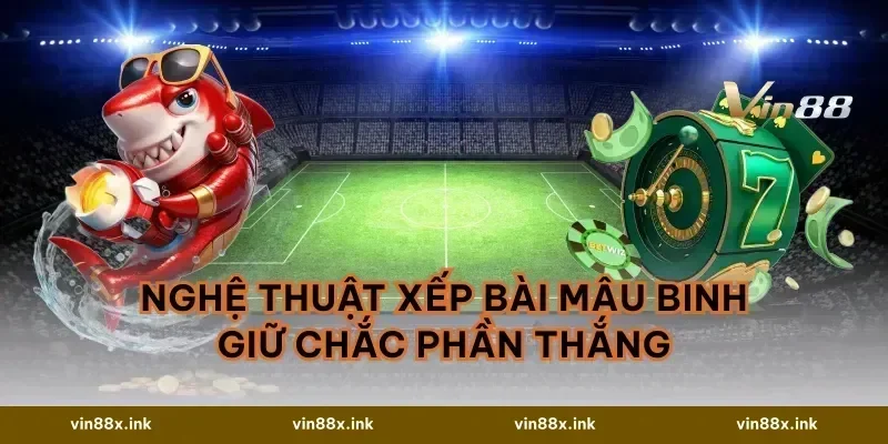 Nghệ thuật xếp bài Mậu Binh giữ chắc phần thắng