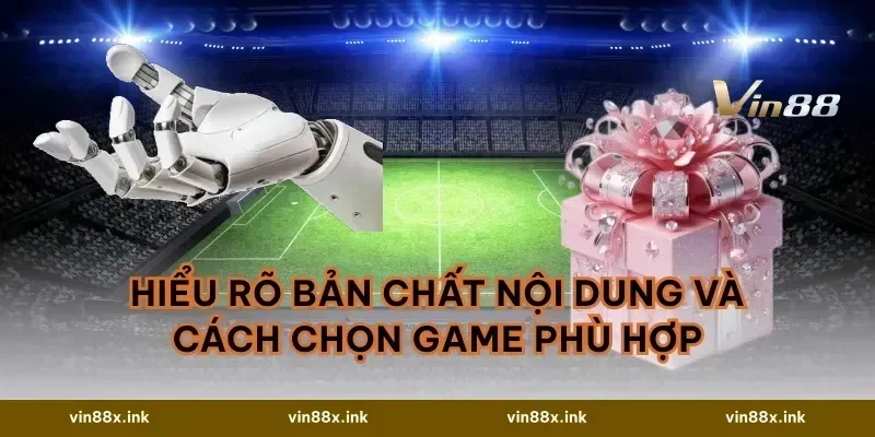 Hiểu rõ bản chất nội dung và cách chọn game phù hợp