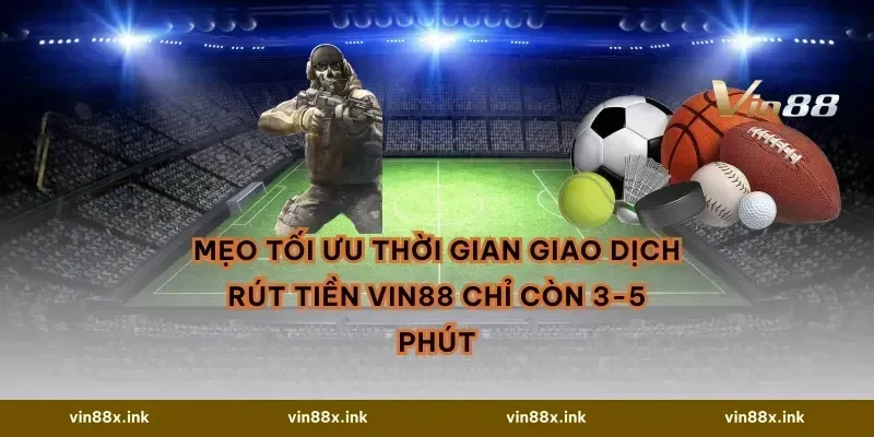 Mẹo tối ưu thời gian giao dịch Rút tiền vin88 chỉ còn 3-5 phút