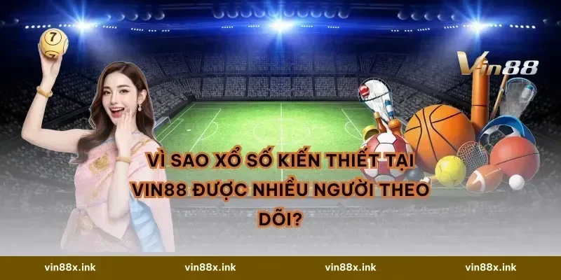 Vì sao xổ số kiến thiết tại VIN88 được nhiều người theo dõi?
